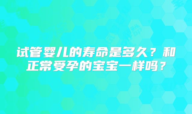 试管婴儿的寿命是多久？和正常受孕的宝宝一样吗？