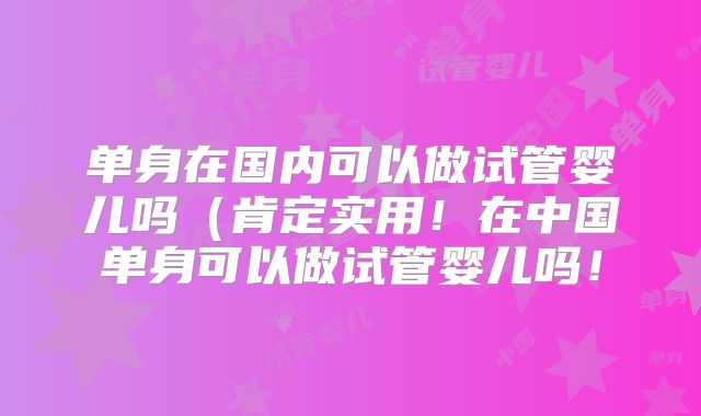 单身在国内可以做试管婴儿吗（肯定实用！在中国单身可以做试管婴儿吗！