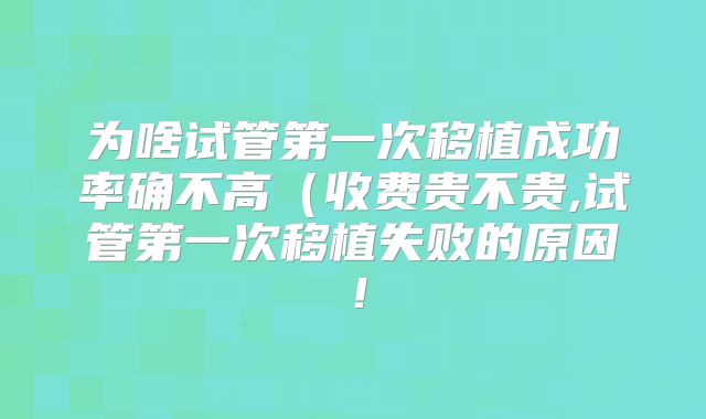 为啥试管第一次移植成功率确不高（收费贵不贵,试管第一次移植失败的原因！