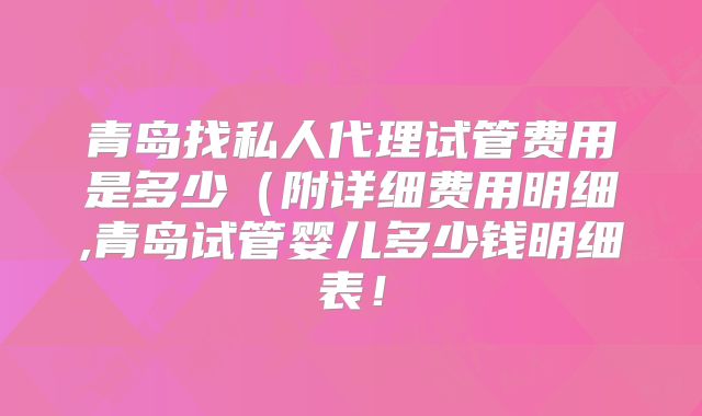 青岛找私人代理试管费用是多少（附详细费用明细,青岛试管婴儿多少钱明细表！