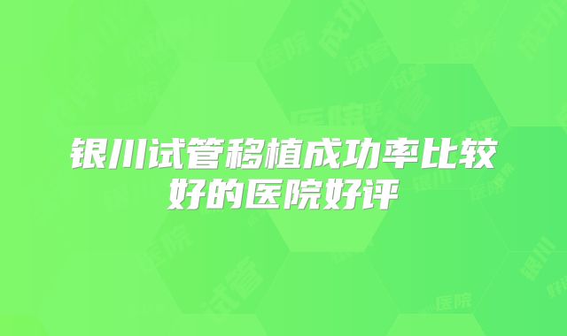 银川试管移植成功率比较好的医院好评