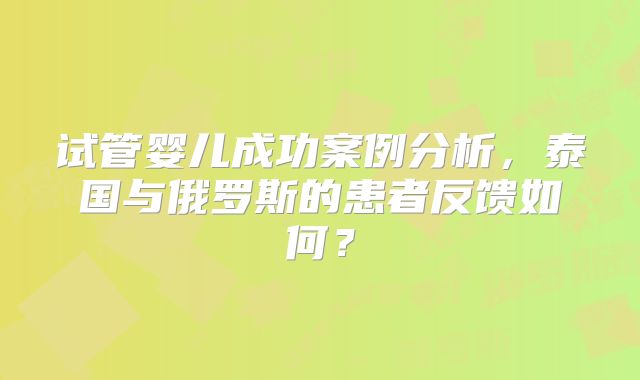 试管婴儿成功案例分析，泰国与俄罗斯的患者反馈如何？