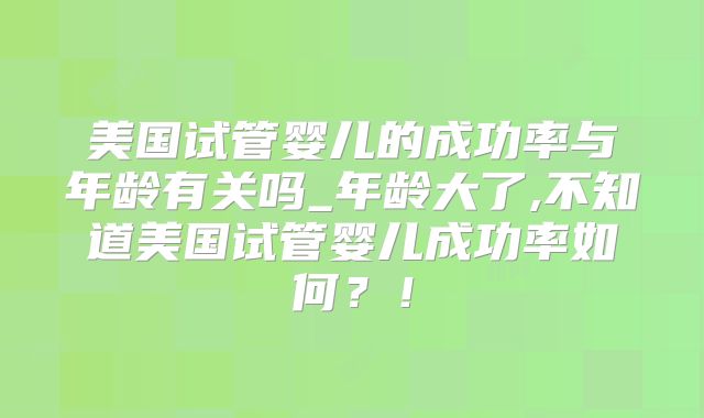 美国试管婴儿的成功率与年龄有关吗_年龄大了,不知道美国试管婴儿成功率如何?!