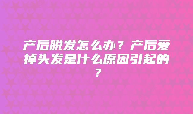产后脱发怎么办？产后爱掉头发是什么原因引起的？
