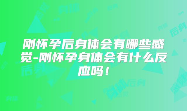 刚怀孕后身体会有哪些感觉-刚怀孕身体会有什么反应吗！