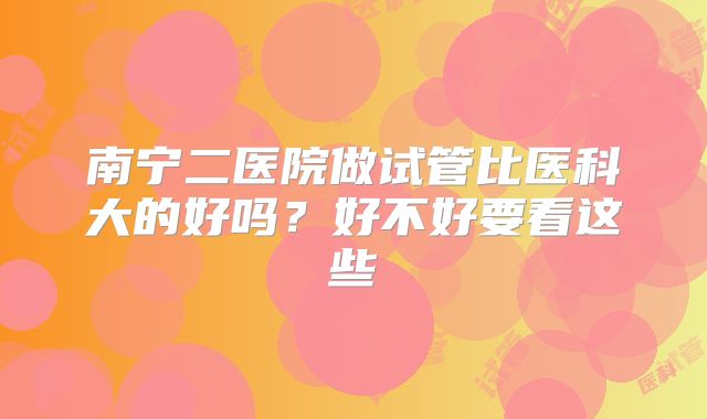 南宁二医院做试管比医科大的好吗？好不好要看这些