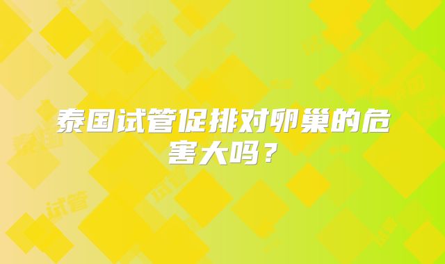 泰国试管促排对卵巢的危害大吗？