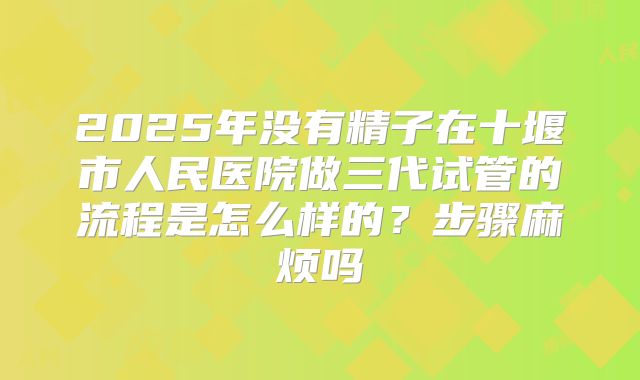 2025年没有精子在十堰市人民医院做三代试管的流程是怎么样的？步骤麻烦吗