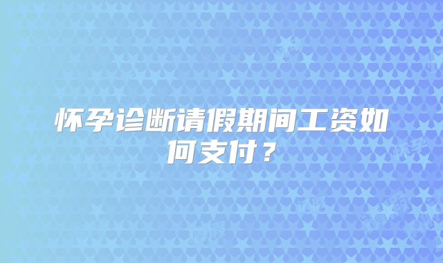 怀孕诊断请假期间工资如何支付?