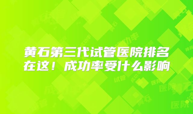 黄石第三代试管医院排名在这！成功率受什么影响
