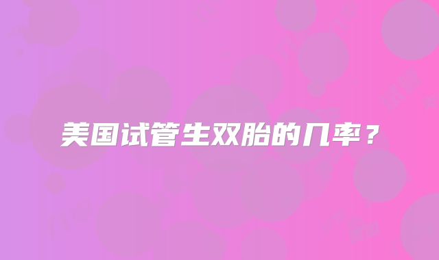 美国试管生双胎的几率？