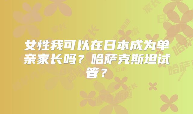 女性我可以在日本成为单亲家长吗？哈萨克斯坦试管？