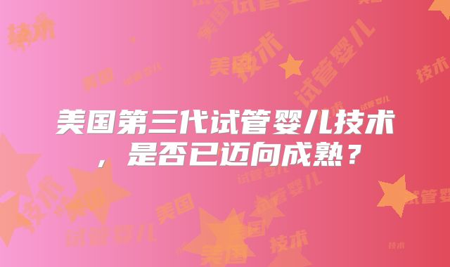 美国第三代试管婴儿技术,是否已迈向成熟?