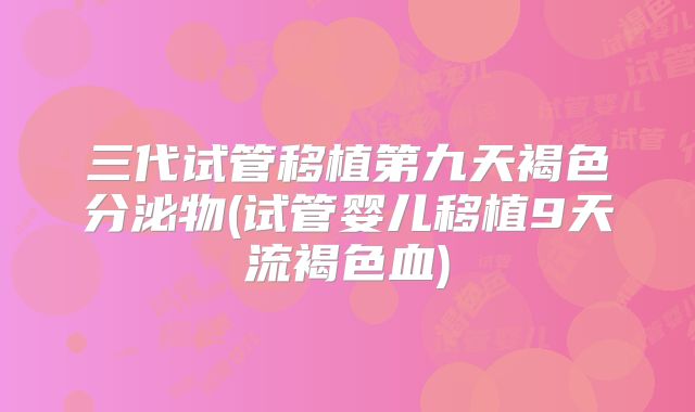 三代试管移植第九天褐色分泌物(试管婴儿移植9天流褐色血)