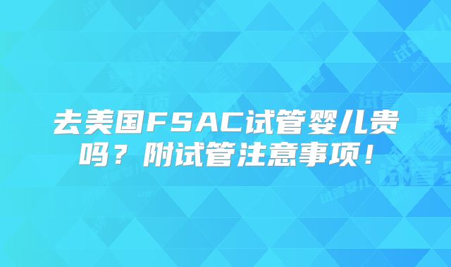 去美国FSAC试管婴儿贵吗？附试管注意事项！