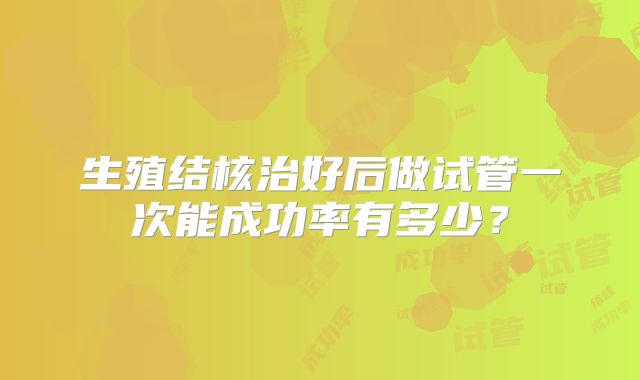 生殖结核治好后做试管一次能成功率有多少？