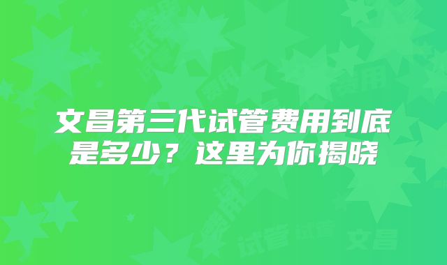 文昌第三代试管费用到底是多少？这里为你揭晓