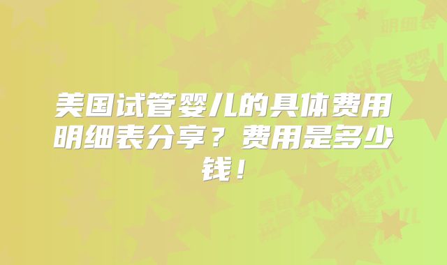 美国试管婴儿的具体费用明细表分享?费用是多少钱!