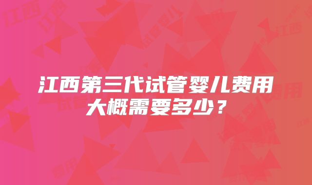 江西第三代试管婴儿费用大概需要多少？