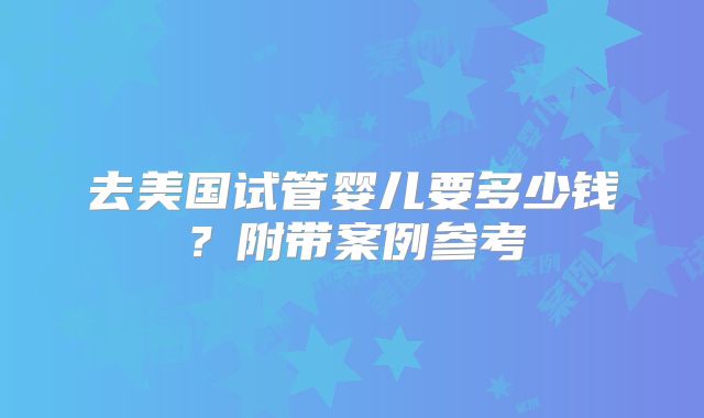去美国试管婴儿要多少钱？附带案例参考