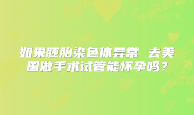如果胚胎染色体异常 去美国做手术试管能怀孕吗？