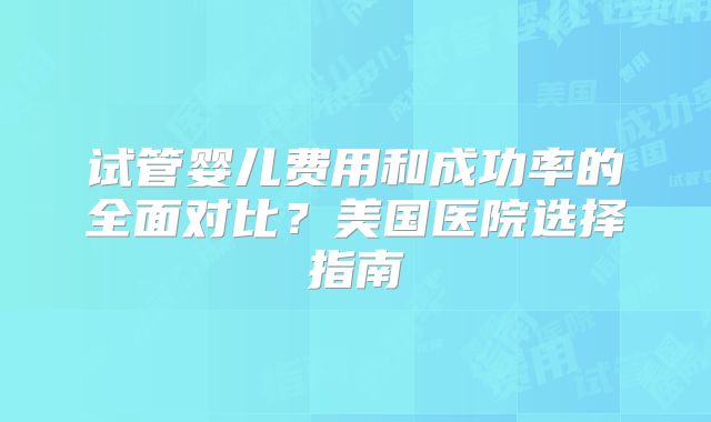 试管婴儿费用和成功率的全面对比？美国医院选择指南