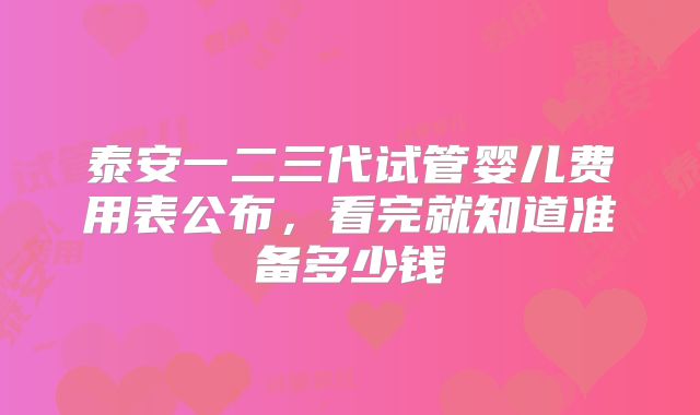 泰安一二三代试管婴儿费用表公布，看完就知道准备多少钱