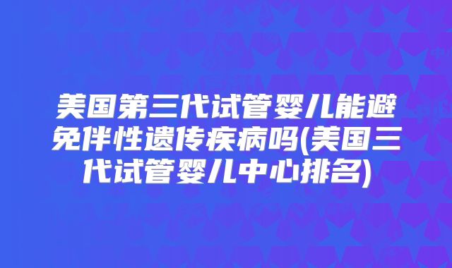 美国第三代试管婴儿能避免伴性遗传疾病吗(美国三代试管婴儿中心排名)