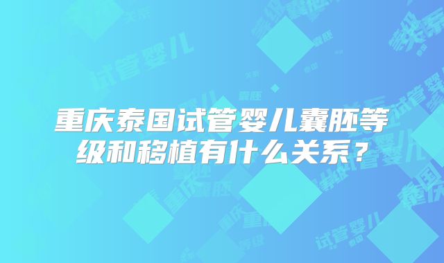 重庆泰国试管婴儿囊胚等级和移植有什么关系？