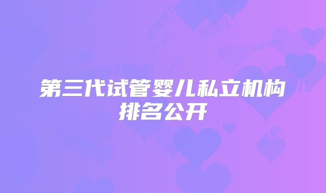 第三代试管婴儿私立机构排名公开