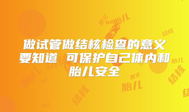 做试管做结核检查的意义要知道 可保护自己体内和胎儿安全