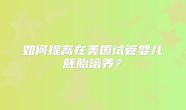 如何提高在美国试管婴儿胚胎培养？