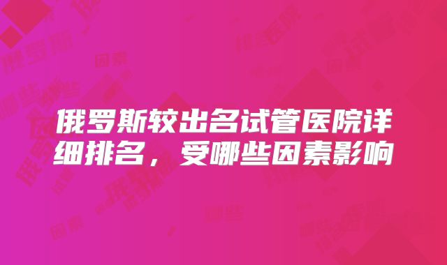 俄罗斯较出名试管医院详细排名，受哪些因素影响