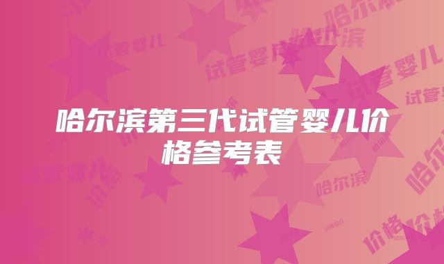 哈尔滨第三代试管婴儿价格参考表