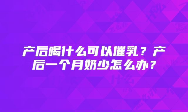 产后喝什么可以催乳?产后一个月奶少怎么办?