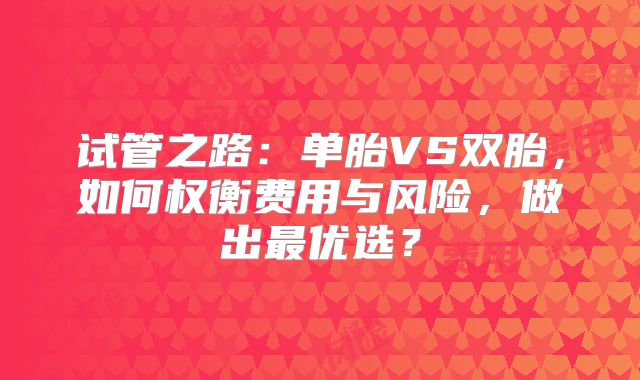 试管之路：单胎VS双胎，如何权衡费用与风险，做出最优选？
