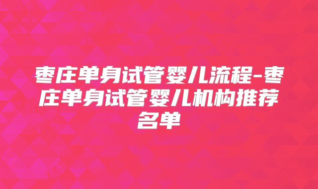 枣庄单身试管婴儿流程-枣庄单身试管婴儿机构推荐名单