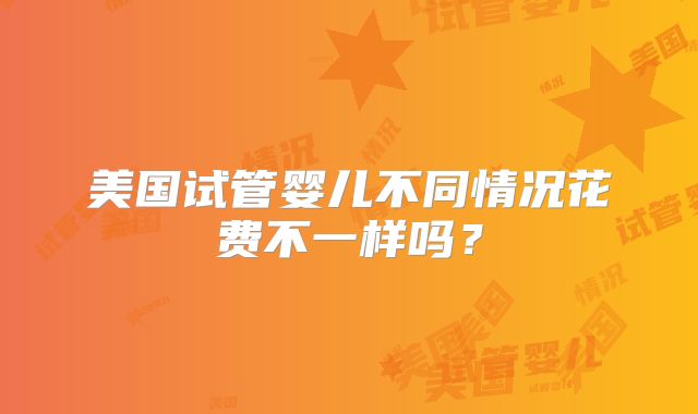 美国试管婴儿不同情况花费不一样吗？