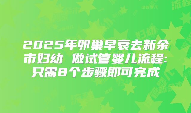 2025年卵巢早衰去新余市妇幼 做试管婴儿流程:只需8个步骤即可完成
