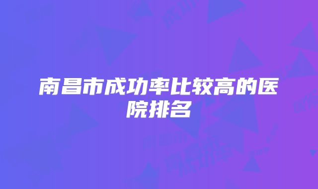 南昌市成功率比较高的医院排名