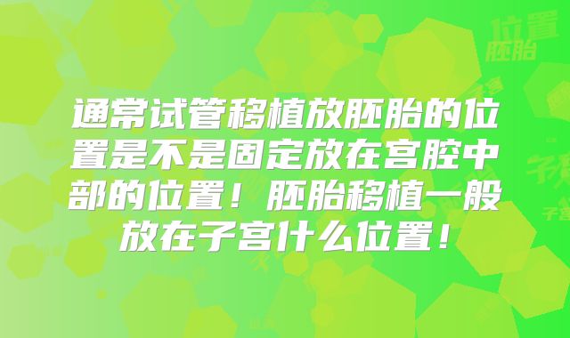 通常试管移植放胚胎的位置是不是固定放在宫腔中部的位置！胚胎移植一般放在子宫什么位置！