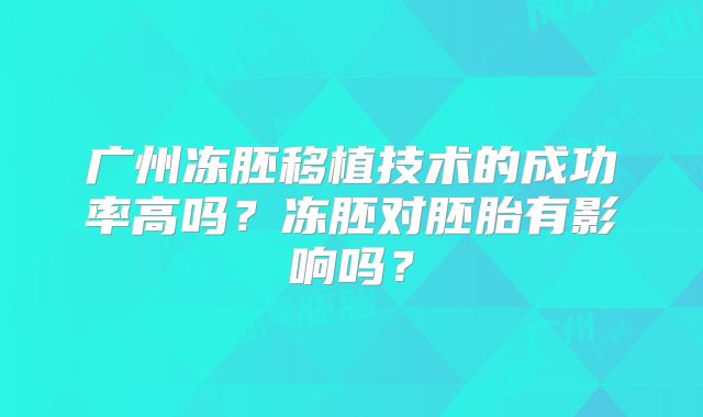 广州冻胚移植技术的成功率高吗？冻胚对胚胎有影响吗？