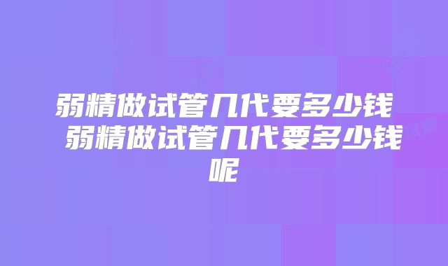弱精做试管几代要多少钱 弱精做试管几代要多少钱呢