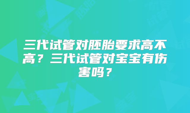 三代试管对胚胎要求高不高？三代试管对宝宝有伤害吗？