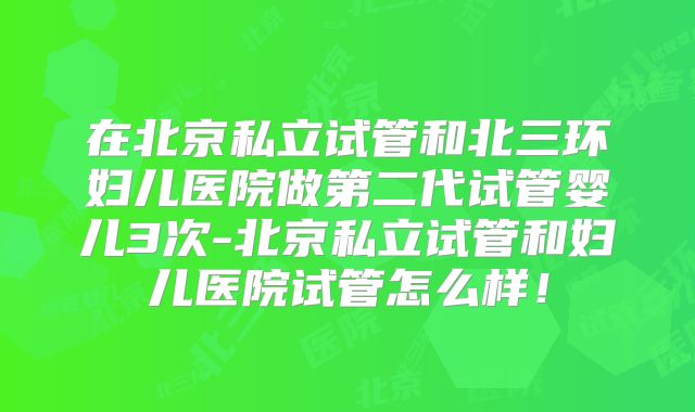 在北京私立试管和北三环妇儿医院做第二代试管婴儿3次-北京私立试管和妇儿医院试管怎么样!