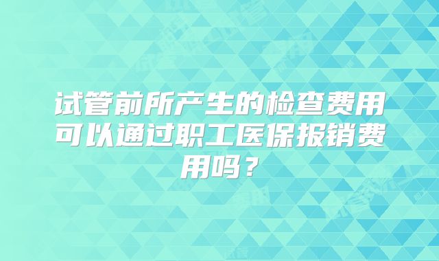 试管前所产生的检查费用可以通过职工医保报销费用吗？