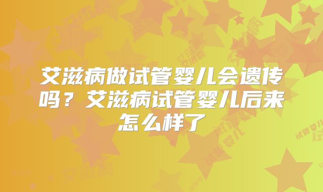艾滋病做试管婴儿会遗传吗？艾滋病试管婴儿后来怎么样了