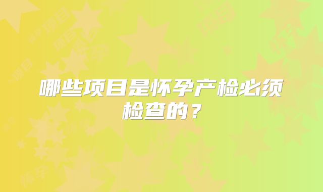 哪些项目是怀孕产检必须检查的？