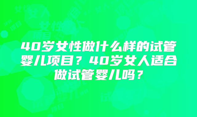 40岁女性做什么样的试管婴儿项目？40岁女人适合做试管婴儿吗？