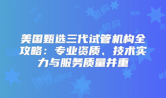 美国甄选三代试管机构全攻略：专业资质、技术实力与服务质量并重